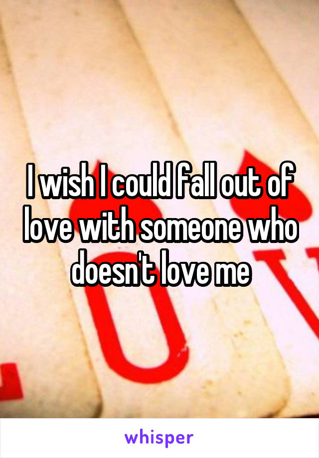 I wish I could fall out of love with someone who doesn't love me