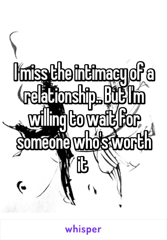 I miss the intimacy of a relationship.. But I'm willing to wait for someone who's worth it 