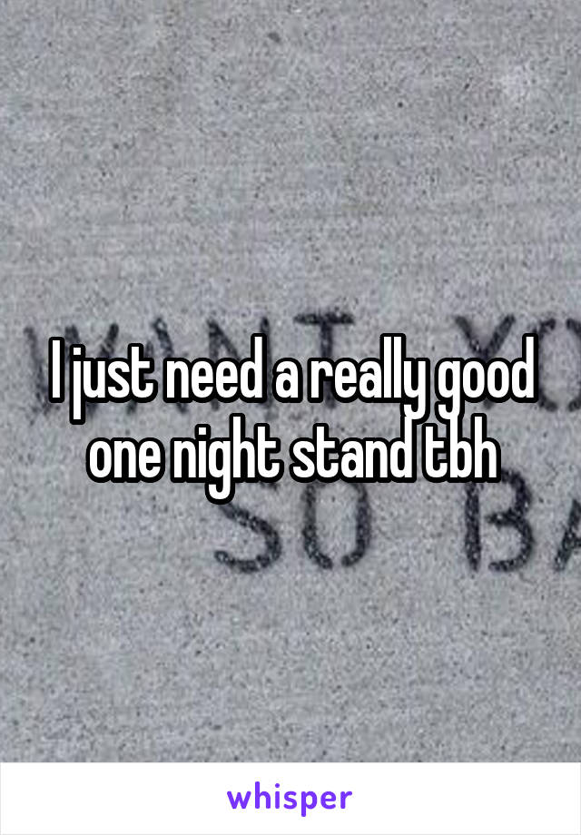 I just need a really good one night stand tbh