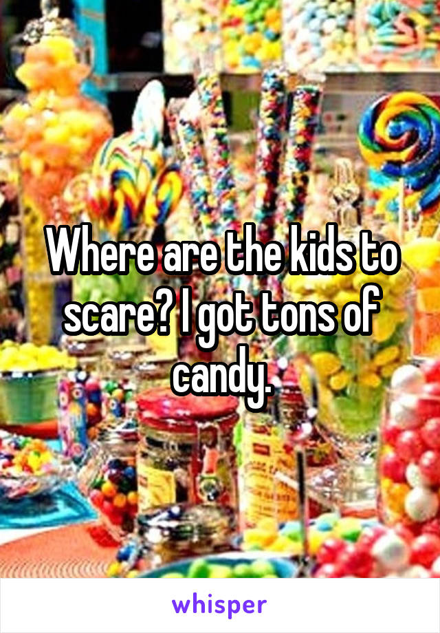 Where are the kids to scare? I got tons of candy.