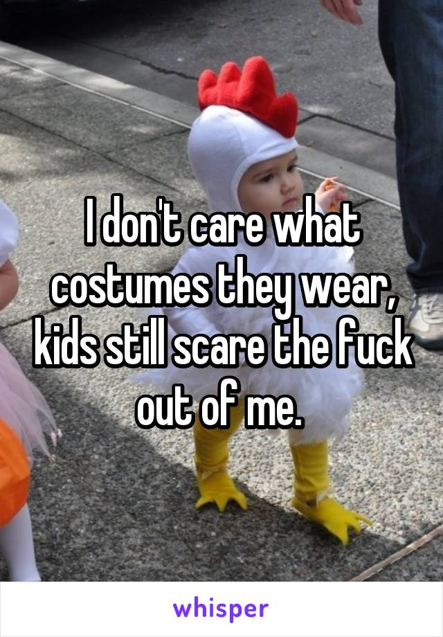 I don't care what costumes they wear, kids still scare the fuck out of me. 