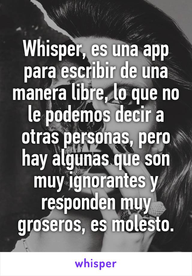Whisper, es una app para escribir de una manera libre, lo que no le podemos decir a otras personas, pero hay algunas que son muy ignorantes y responden muy groseros, es molesto.