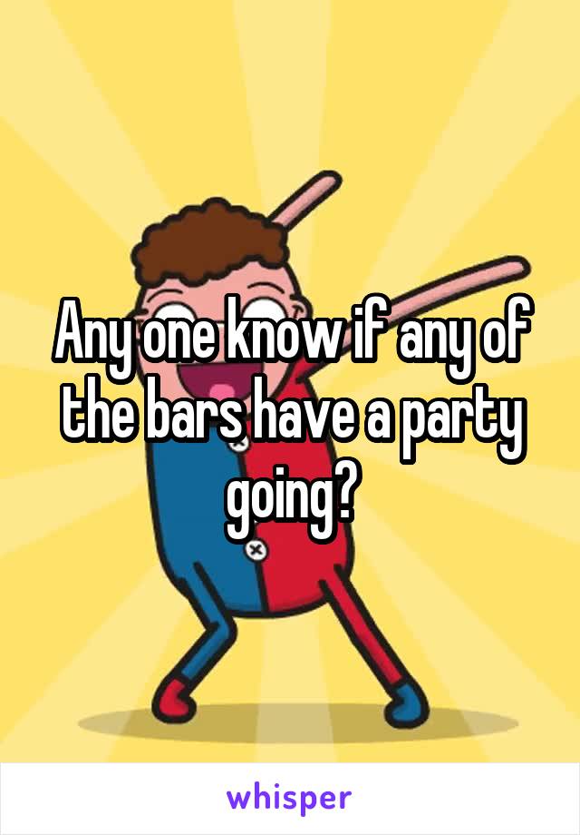 Any one know if any of the bars have a party going?