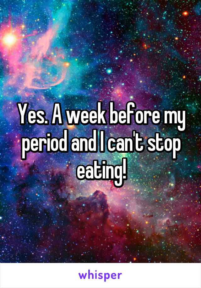 Yes. A week before my period and I can't stop eating!