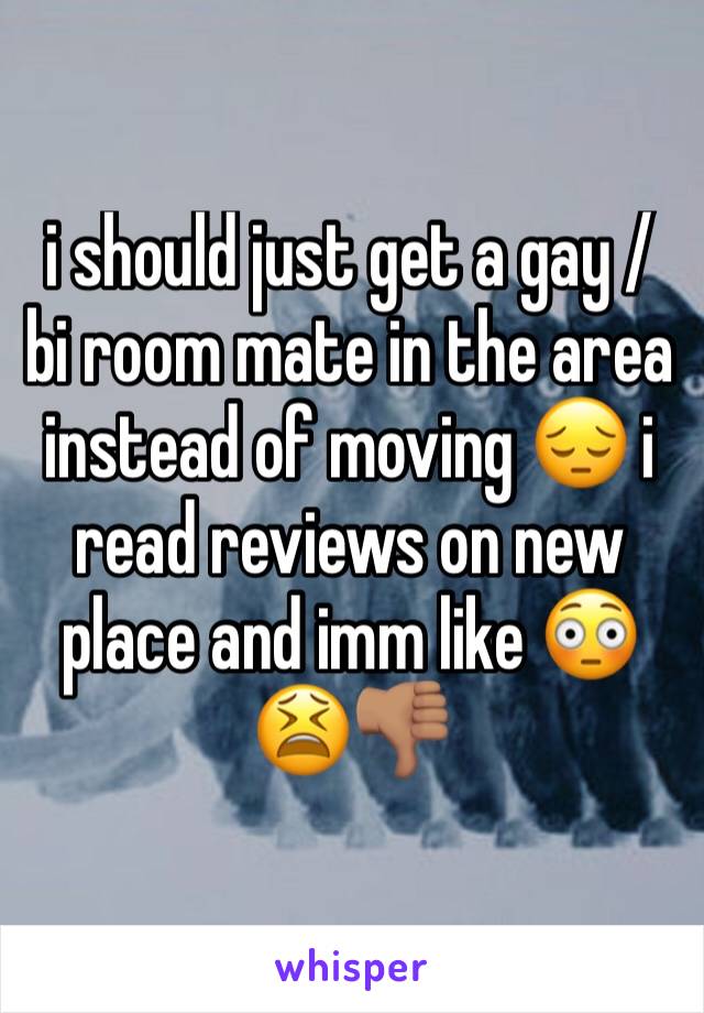i should just get a gay / bi room mate in the area instead of moving 😔 i read reviews on new place and imm like 😳😫👎🏽
