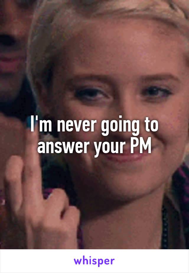 I'm never going to answer your PM
