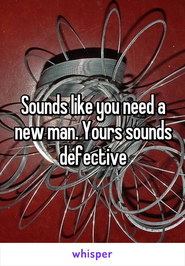 Sounds like you need a new man. Yours sounds defective