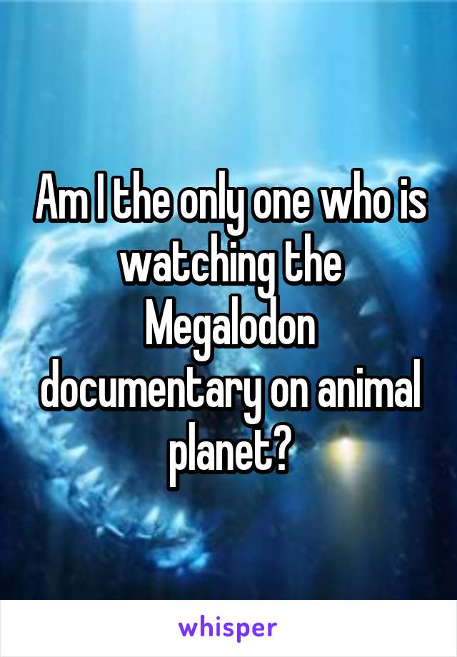 Am I the only one who is watching the Megalodon documentary on animal planet?