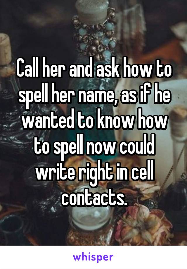 Call her and ask how to spell her name, as if he wanted to know how to spell now could write right in cell contacts.