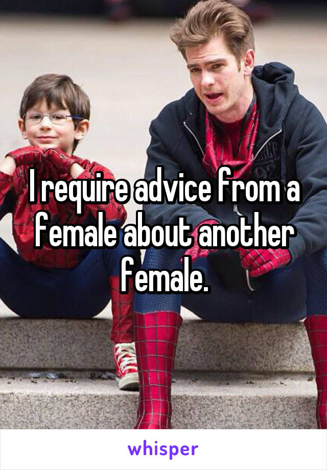 I require advice from a female about another female.