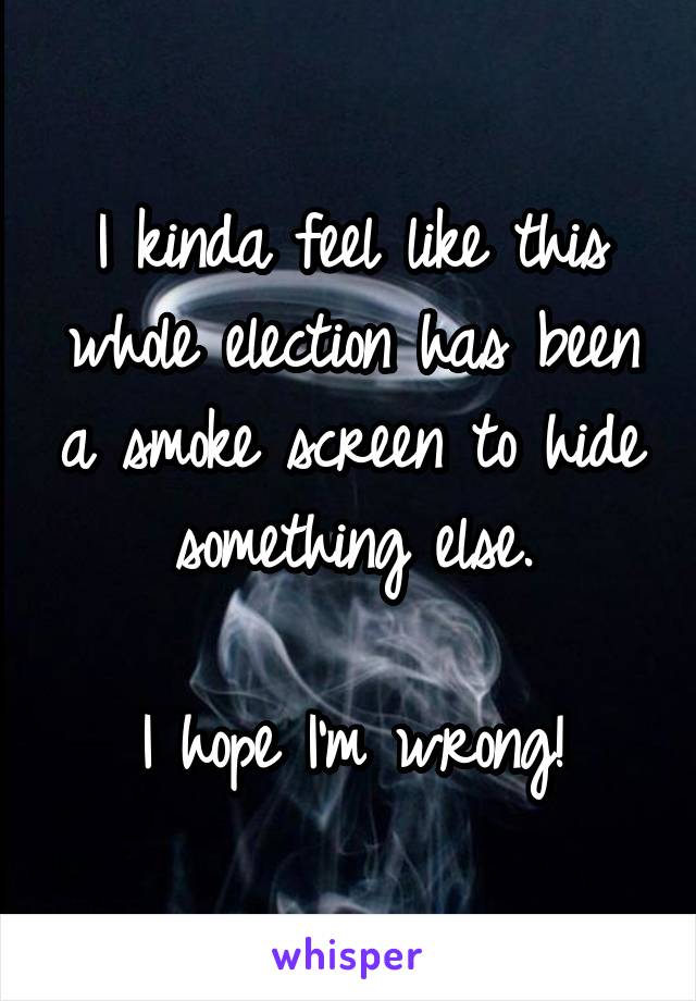 I kinda feel like this whole election has been a smoke screen to hide something else.

I hope I'm wrong!