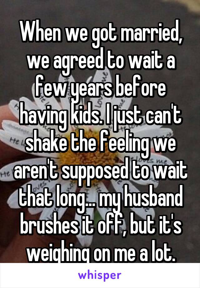 When we got married, we agreed to wait a few years before having kids. I just can't shake the feeling we aren't supposed to wait that long... my husband brushes it off, but it's weighing on me a lot.