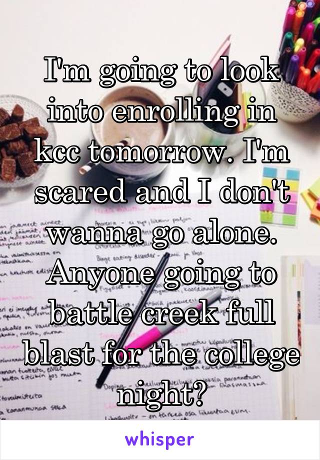 I'm going to look into enrolling in kcc tomorrow. I'm scared and I don't wanna go alone. Anyone going to battle creek full blast for the college night?