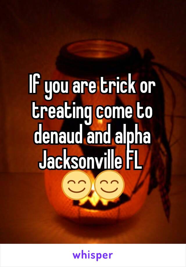 If you are trick or treating come to denaud and alpha Jacksonville FL 
😊😊