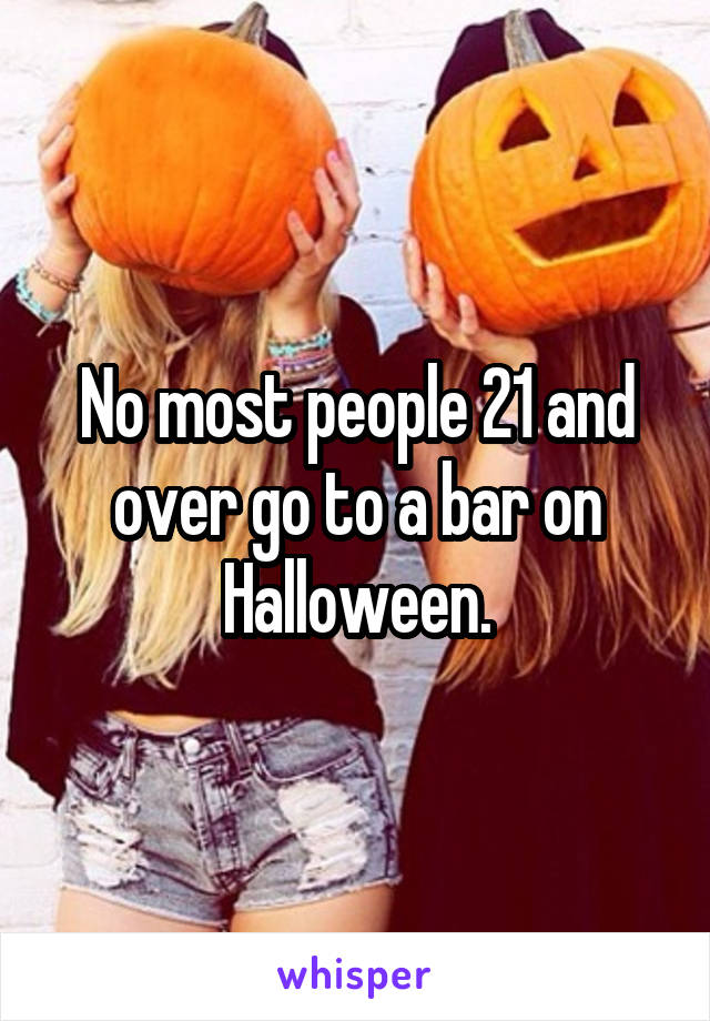No most people 21 and over go to a bar on Halloween.