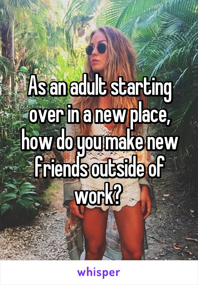 As an adult starting over in a new place, how do you make new friends outside of work? 