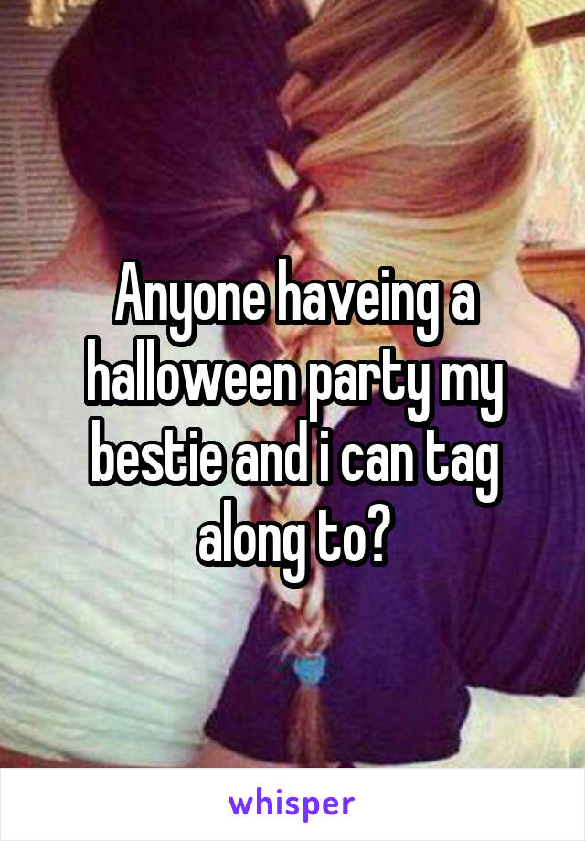 Anyone haveing a halloween party my bestie and i can tag along to?