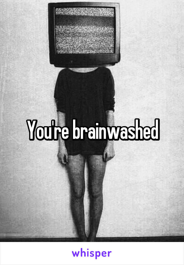 You're brainwashed