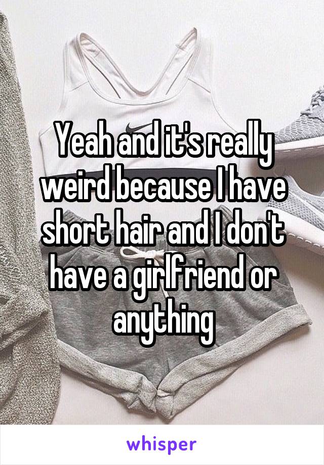 Yeah and it's really weird because I have short hair and I don't have a girlfriend or anything