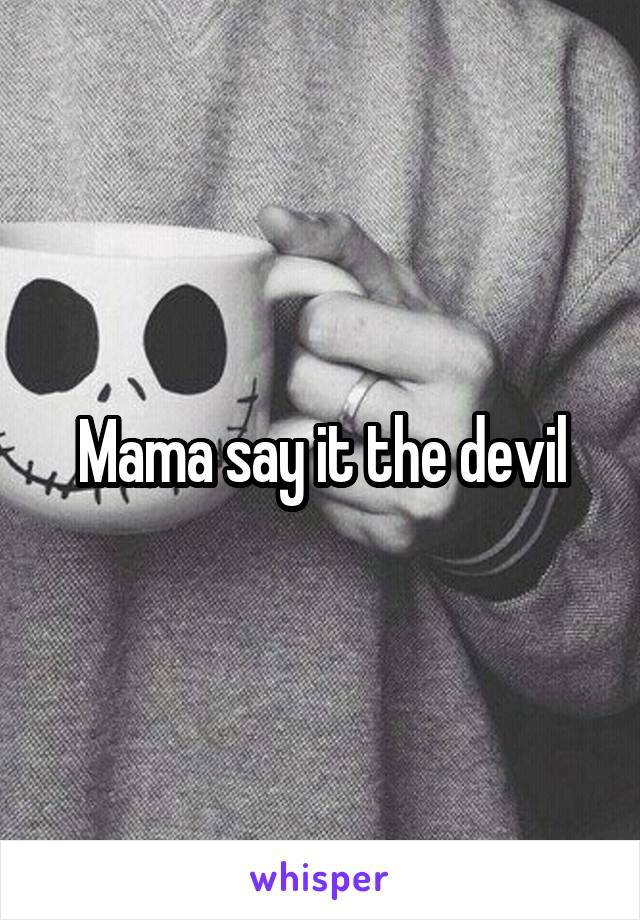 Mama say it the devil