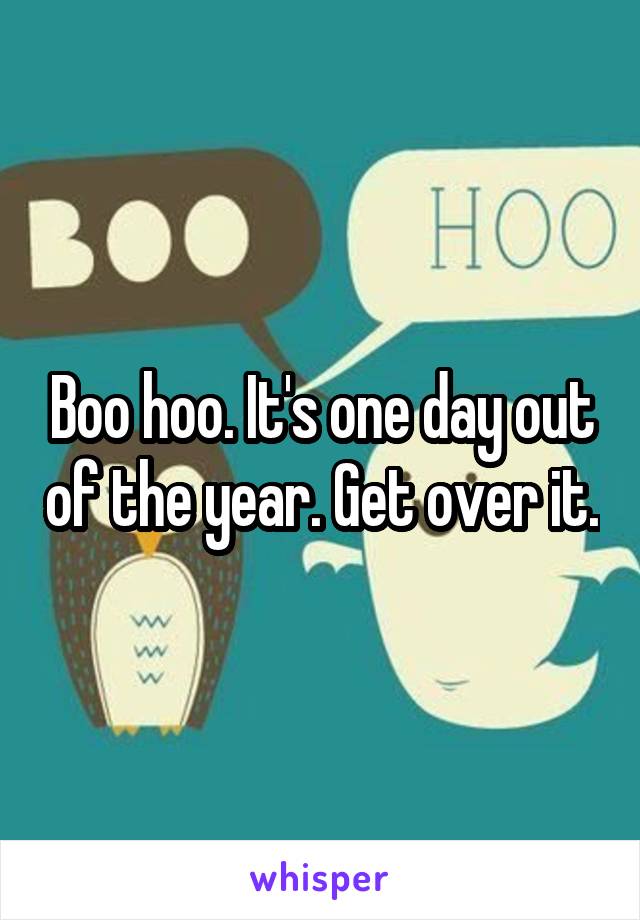 Boo hoo. It's one day out of the year. Get over it.
