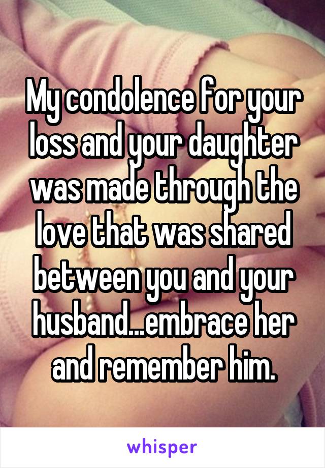 My condolence for your loss and your daughter was made through the love that was shared between you and your husband...embrace her and remember him.