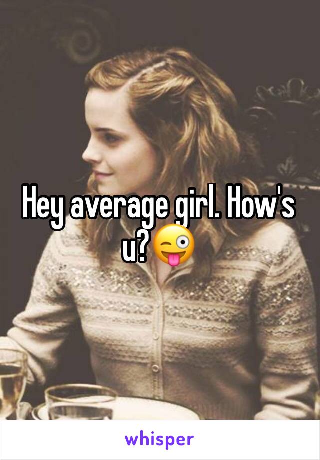 Hey average girl. How's u?😜