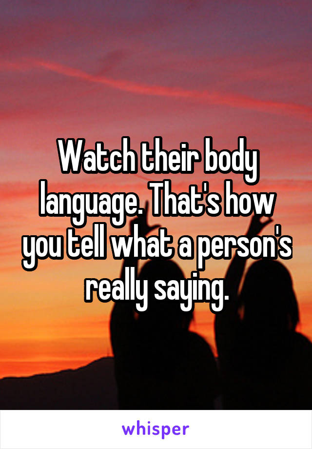 Watch their body language. That's how you tell what a person's really saying.