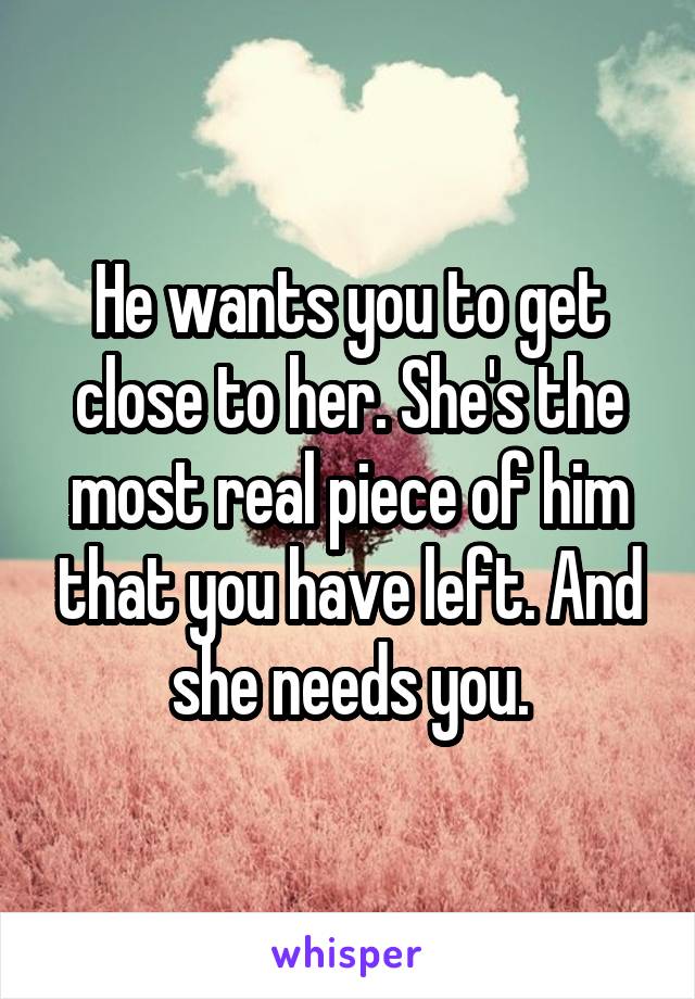 He wants you to get close to her. She's the most real piece of him that you have left. And she needs you.