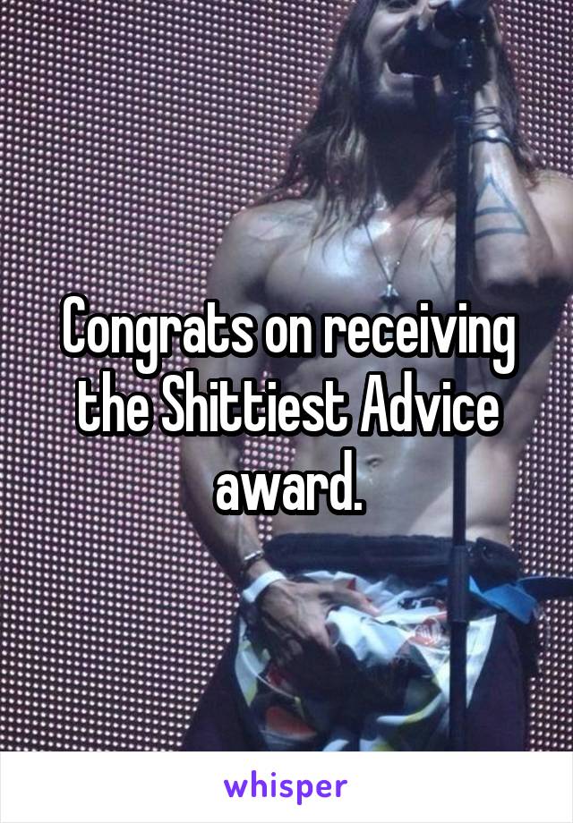 Congrats on receiving the Shittiest Advice award.