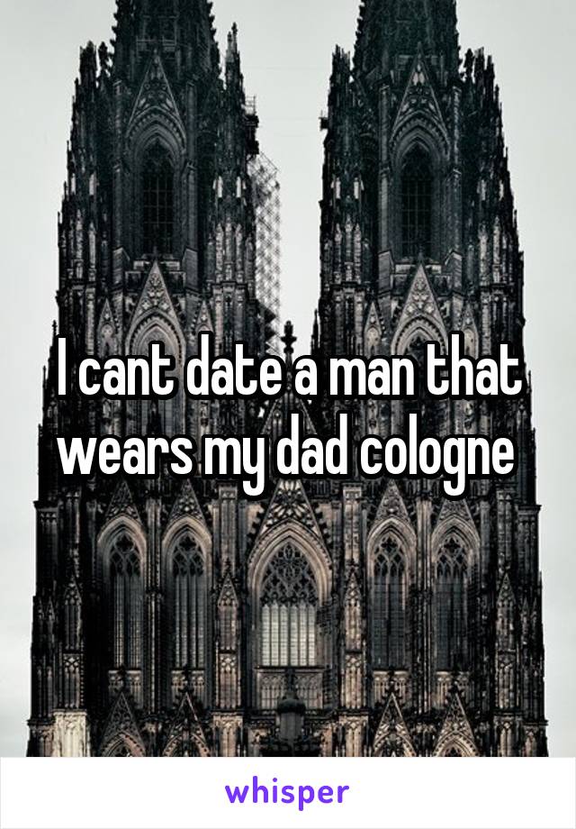 I cant date a man that wears my dad cologne 