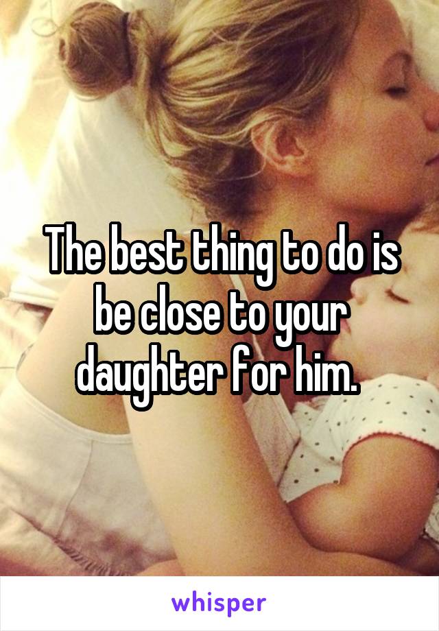 The best thing to do is be close to your daughter for him. 