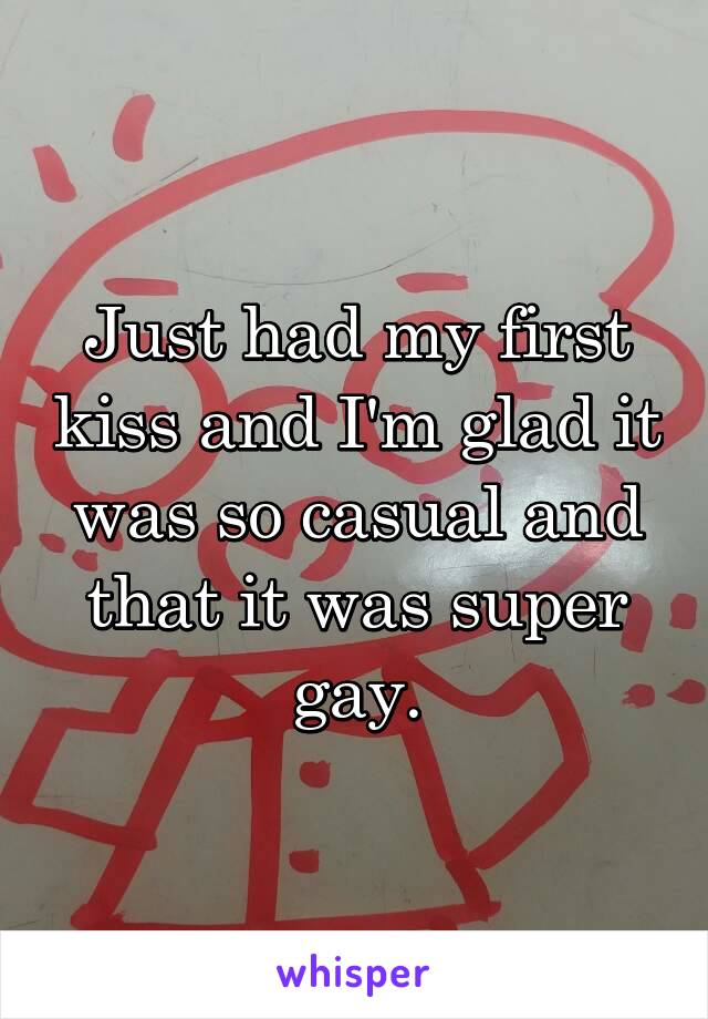 Just had my first kiss and I'm glad it was so casual and that it was super gay.