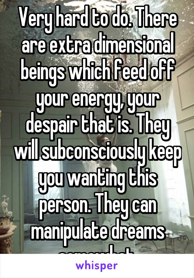 Very hard to do. There are extra dimensional beings which feed off your energy, your despair that is. They will subconsciously keep you wanting this person. They can manipulate dreams somewhat.