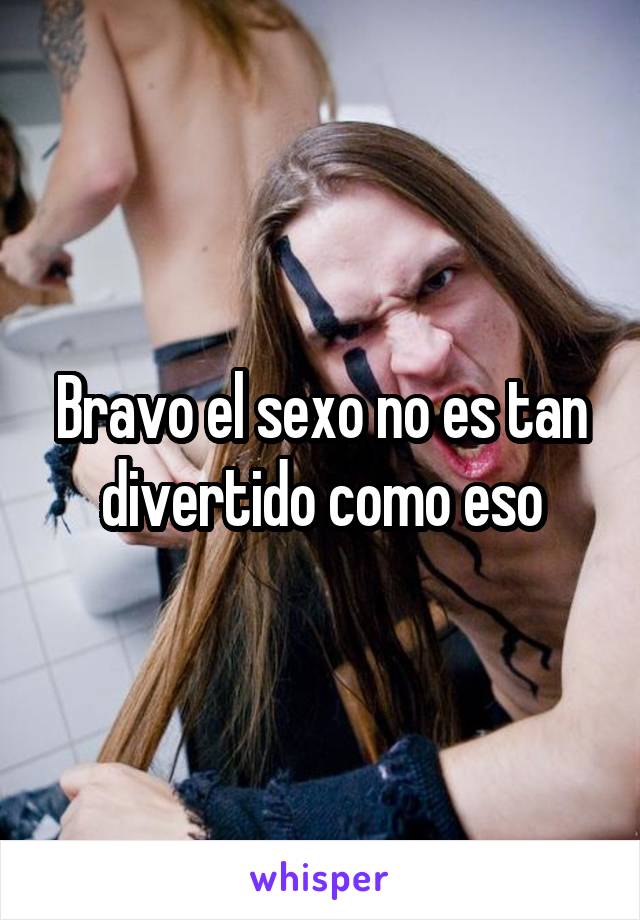 Bravo el sexo no es tan divertido como eso
