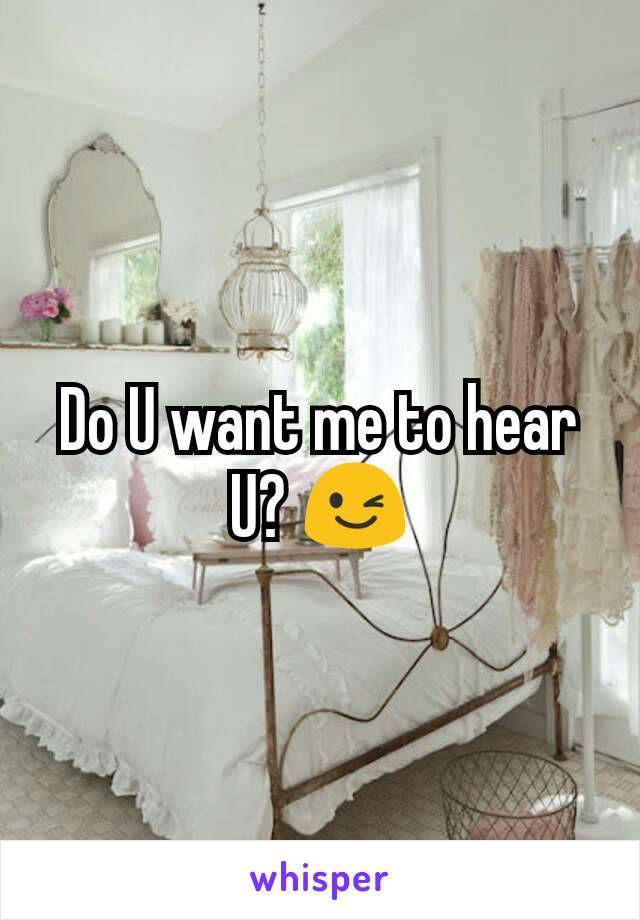 Do U want me to hear U? 😉