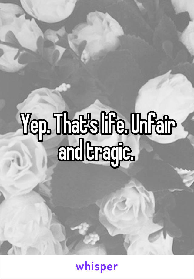 Yep. That's life. Unfair and tragic. 
