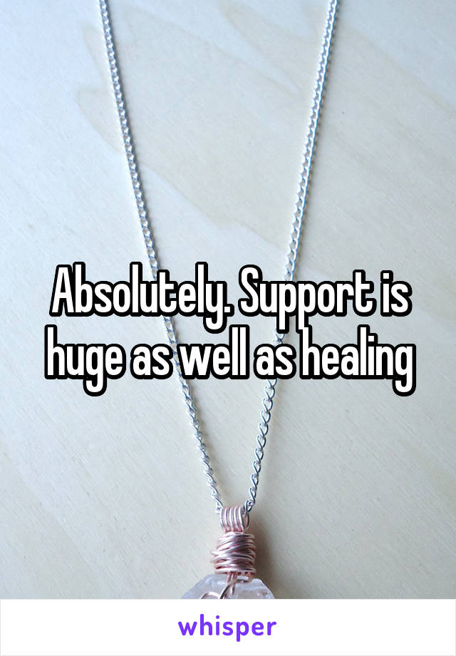 Absolutely. Support is huge as well as healing