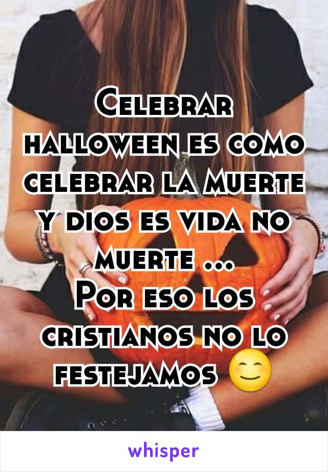 Celebrar halloween es como celebrar la muerte y dios es vida no muerte …
Por eso los cristianos no lo festejamos 😊