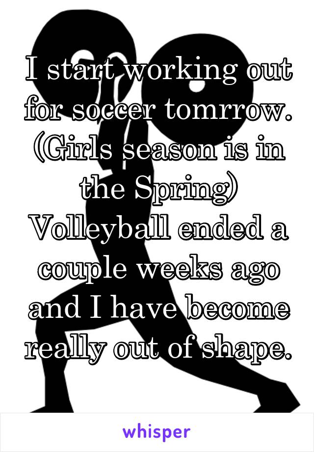 I start working out for soccer tomrrow. (Girls season is in the Spring) Volleyball ended a couple weeks ago and I have become really out of shape. 