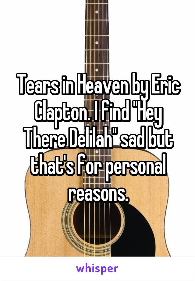 Tears in Heaven by Eric Clapton. I find "Hey There Delilah" sad but that's for personal reasons.