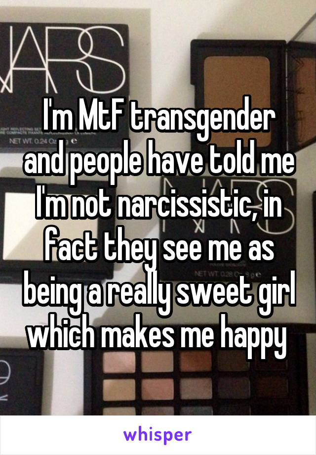 I'm MtF transgender and people have told me I'm not narcissistic, in fact they see me as being a really sweet girl which makes me happy 
