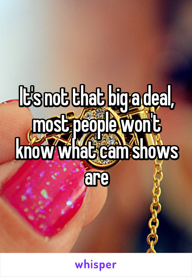 It's not that big a deal, most people won't know what cam shows are