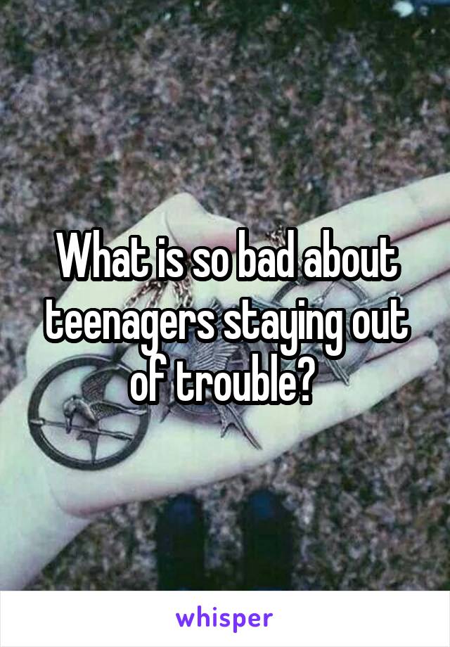 What is so bad about teenagers staying out of trouble? 