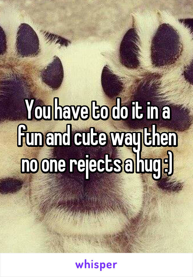 You have to do it in a fun and cute way then no one rejects a hug :)