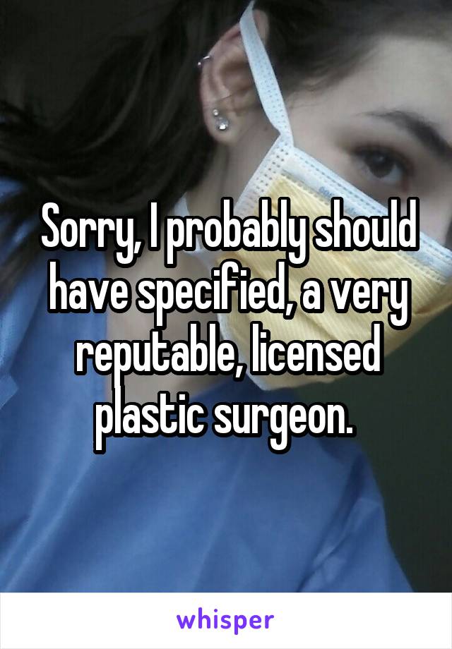 Sorry, I probably should have specified, a very reputable, licensed plastic surgeon. 