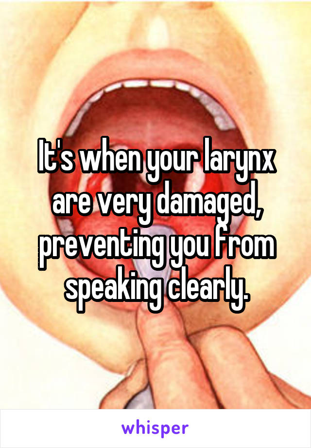 It's when your larynx are very damaged, preventing you from speaking clearly.