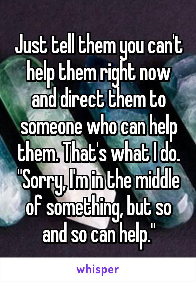 Just tell them you can't help them right now and direct them to someone who can help them. That's what I do. "Sorry, I'm in the middle of something, but so and so can help."