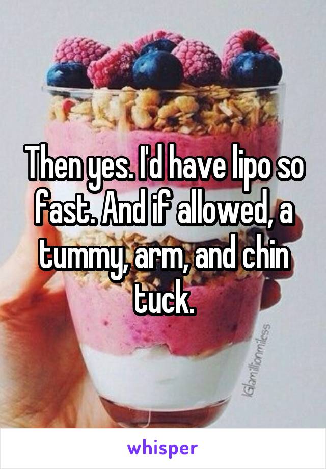 Then yes. I'd have lipo so fast. And if allowed, a tummy, arm, and chin tuck.