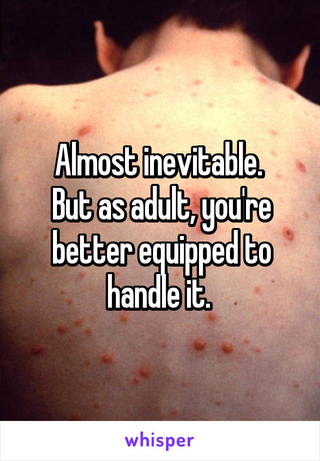 Almost inevitable. 
But as adult, you're better equipped to handle it. 